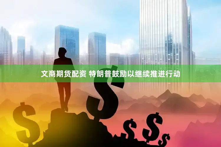 文商期货配资 特朗普鼓励以继续推进行动