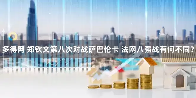 多得网 郑钦文第八次对战萨巴伦卡 法网八强战有何不同？