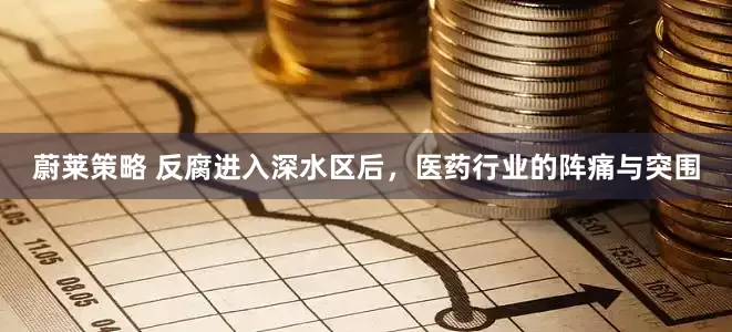 蔚莱策略 反腐进入深水区后，医药行业的阵痛与突围