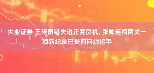 大业证券 王曦雨错失进正赛良机, 张帅连闯两关一项新纪录已提前向她招手