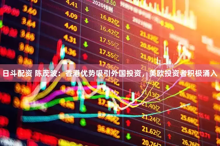日斗配资 陈茂波：香港优势吸引外国投资，美欧投资者积极涌入