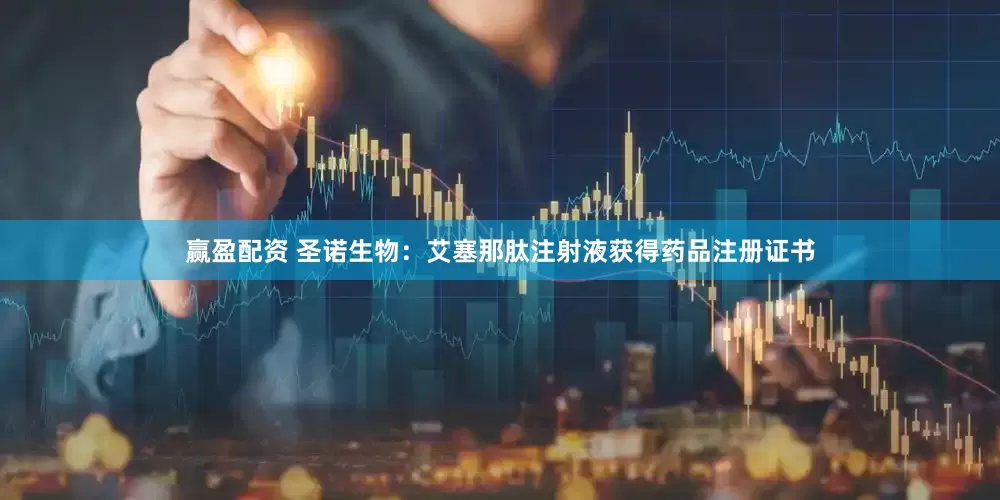 赢盈配资 圣诺生物：艾塞那肽注射液获得药品注册证书
