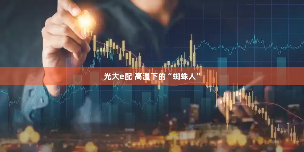 光大e配 高温下的“蜘蛛人”