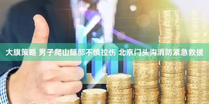 大旗策略 男子爬山腿部不慎拉伤 北京门头沟消防紧急救援