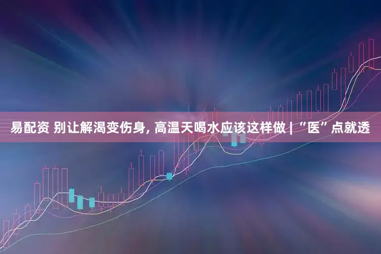 易配资 别让解渴变伤身, 高温天喝水应该这样做 | “医”点就透