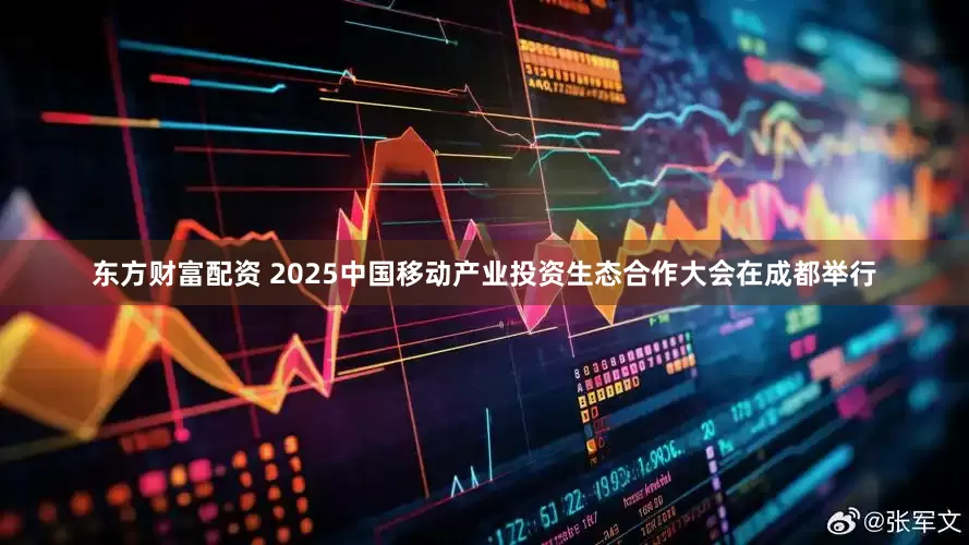 东方财富配资 2025中国移动产业投资生态合作大会在成都举行