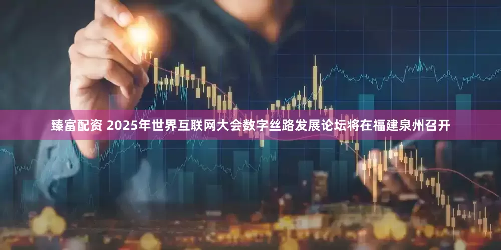 臻富配资 2025年世界互联网大会数字丝路发展论坛将在福建泉州召开