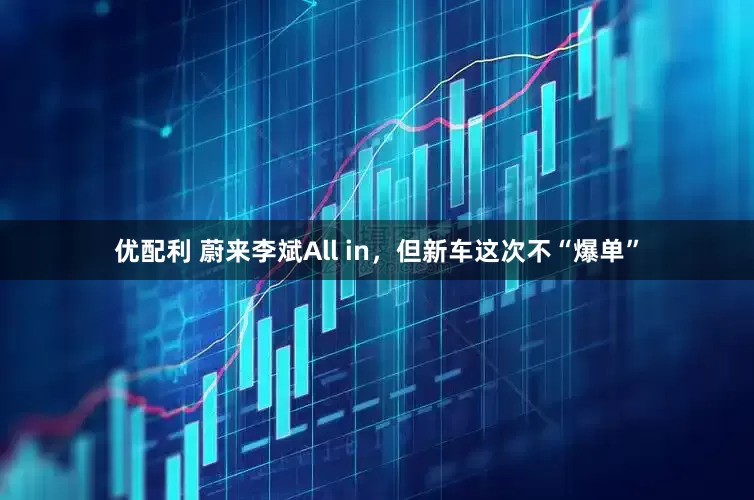 优配利 蔚来李斌All in，但新车这次不“爆单”