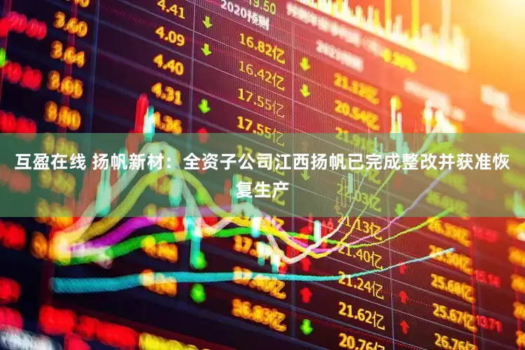 互盈在线 扬帆新材：全资子公司江西扬帆已完成整改并获准恢复生产
