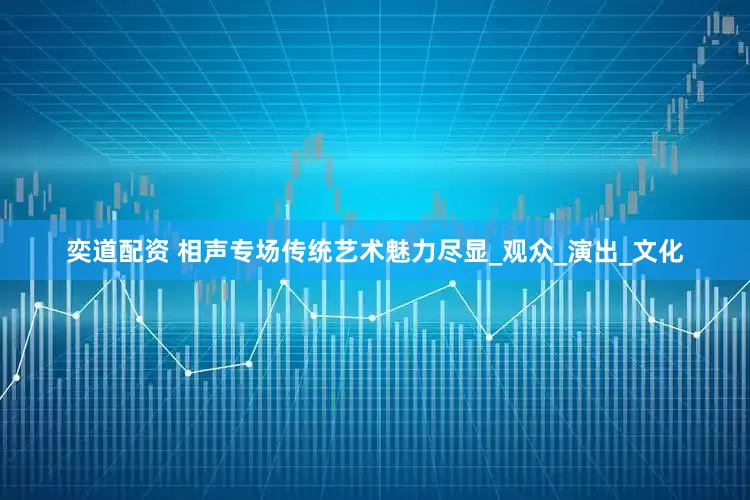 奕道配资 相声专场传统艺术魅力尽显_观众_演出_文化