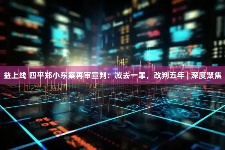 益上线 四平郑小东案再审宣判：减去一罪，改判五年 | 深度聚焦