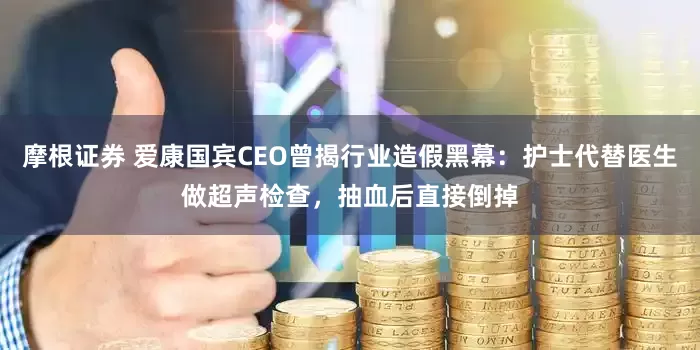 摩根证券 爱康国宾CEO曾揭行业造假黑幕：护士代替医生做超声检查，抽血后直接倒掉