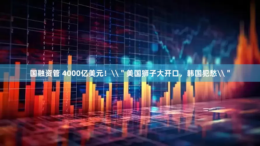 国融资管 4000亿美元！\＂美国狮子大开口，韩国犯愁\＂