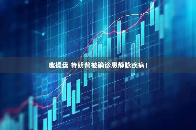 趣操盘 特朗普被确诊患静脉疾病！
