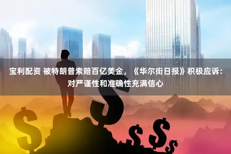 宝利配资 被特朗普索赔百亿美金，《华尔街日报》积极应诉：对严谨性和准确性充满信心