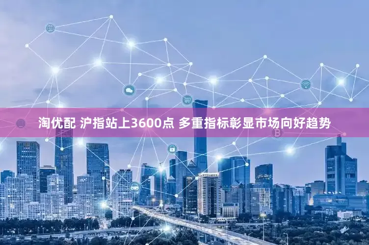 淘优配 沪指站上3600点 多重指标彰显市场向好趋势