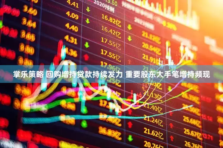 掌乐策略 回购增持贷款持续发力 重要股东大手笔增持频现
