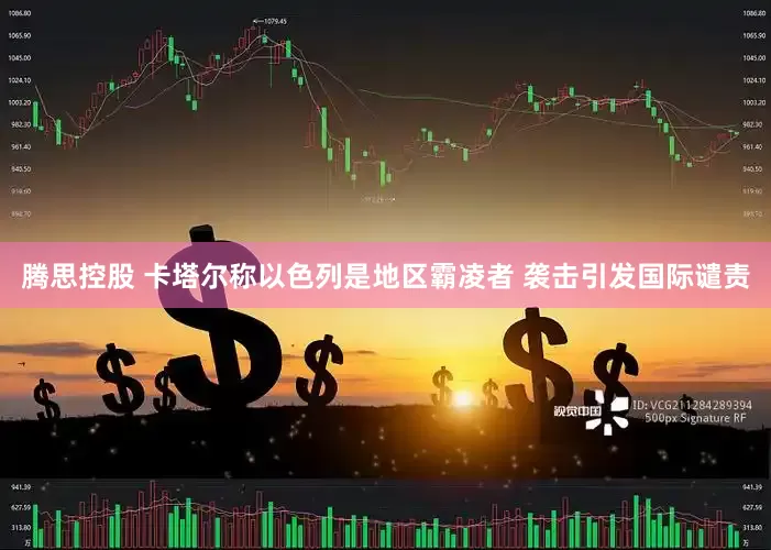 腾思控股 卡塔尔称以色列是地区霸凌者 袭击引发国际谴责