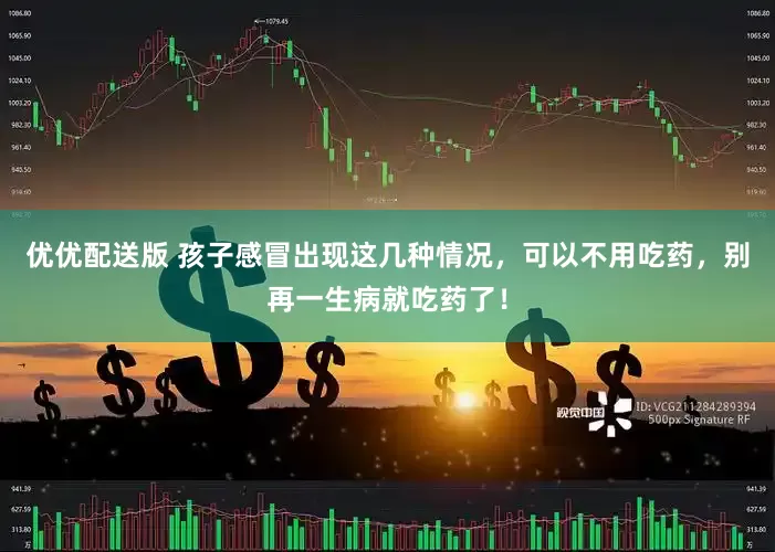 优优配送版 孩子感冒出现这几种情况，可以不用吃药，别再一生病就吃药了！