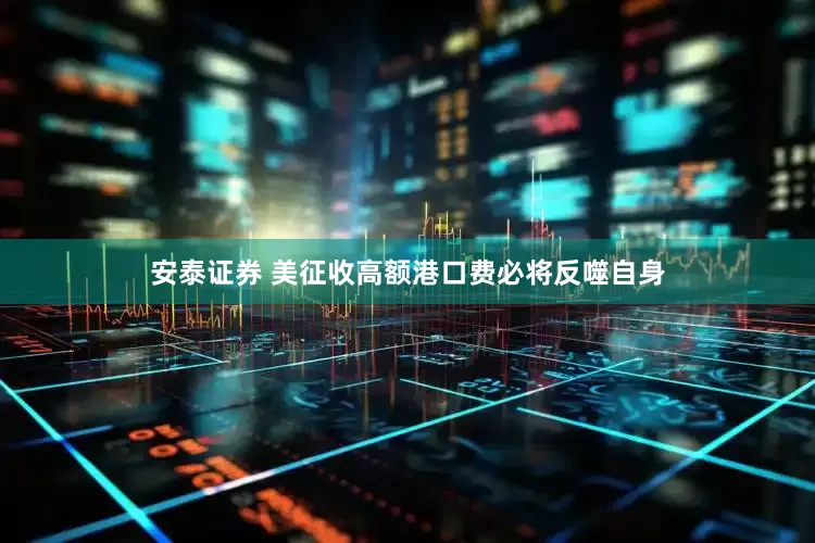 安泰证券 美征收高额港口费必将反噬自身