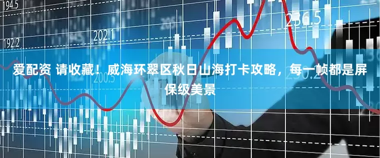 爱配资 请收藏！威海环翠区秋日山海打卡攻略，每一帧都是屏保级美景