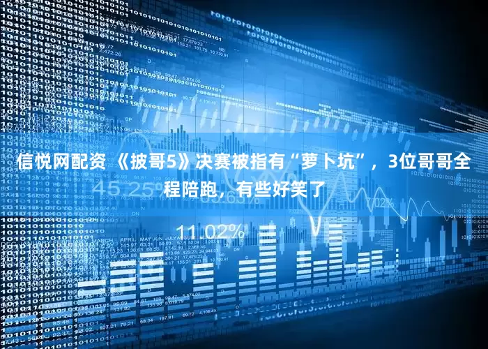 信悦网配资 《披哥5》决赛被指有“萝卜坑”，3位哥哥全程陪跑，有些好笑了
