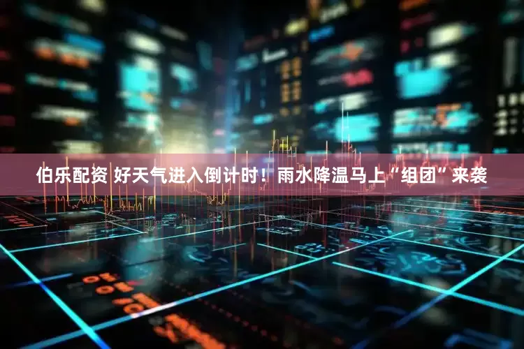 伯乐配资 好天气进入倒计时！雨水降温马上“组团”来袭