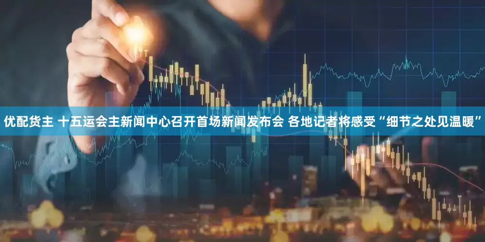 优配货主 十五运会主新闻中心召开首场新闻发布会 各地记者将感受“细节之处见温暖”