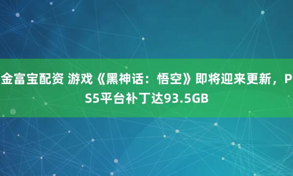 金富宝配资 游戏《黑神话：悟空》即将迎来更新，PS5平台补丁达93.5GB
