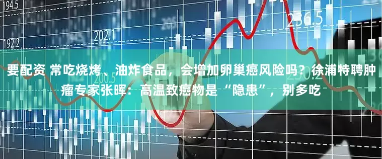 要配资 常吃烧烤、油炸食品，会增加卵巢癌风险吗？徐浦特聘肿瘤专家张晖：高温致癌物是 “隐患”，别多吃