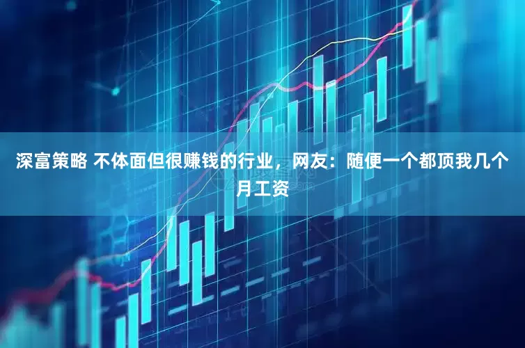 深富策略 不体面但很赚钱的行业，网友：随便一个都顶我几个月工资