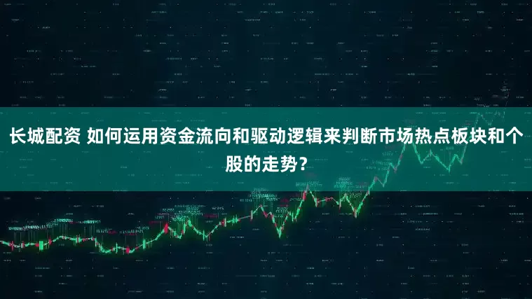 长城配资 如何运用资金流向和驱动逻辑来判断市场热点板块和个股的走势？