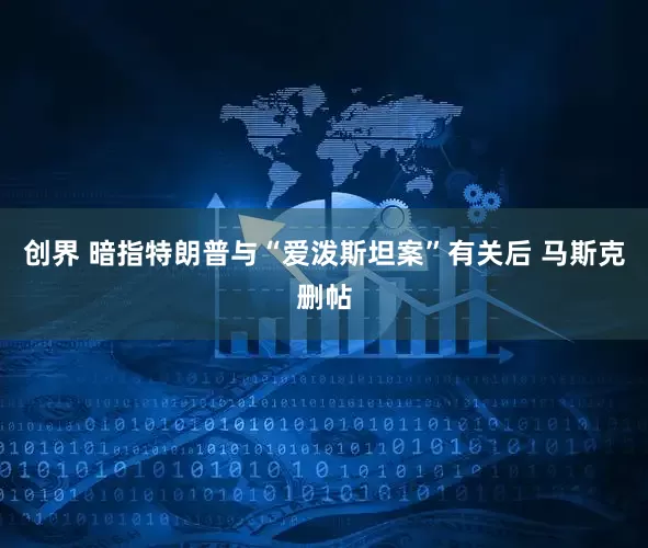 创界 暗指特朗普与“爱泼斯坦案”有关后 马斯克删帖
