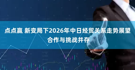 点点赢 新变局下2026年中日经贸关系走势展望 合作与挑战并存