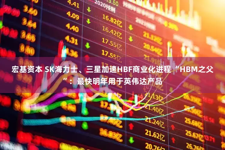 宏基资本 SK海力士、三星加速HBF商业化进程 “HBM之父”：最快明年用于英伟达产品