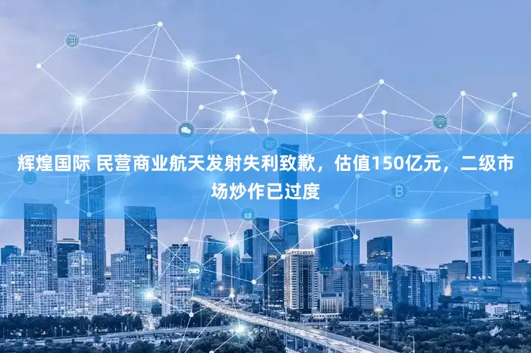 辉煌国际 民营商业航天发射失利致歉，估值150亿元，二级市场炒作已过度