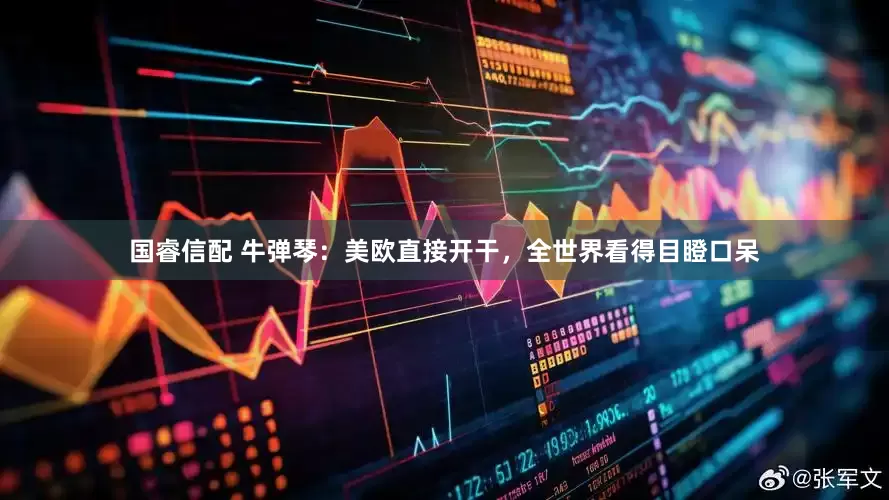 国睿信配 牛弹琴：美欧直接开干，全世界看得目瞪口呆