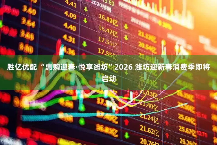 胜亿优配 “惠购迎春·悦享潍坊”2026 潍坊迎新春消费季即将启动
