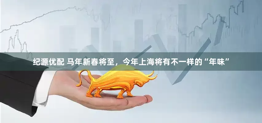 纪源优配 马年新春将至，今年上海将有不一样的“年味”