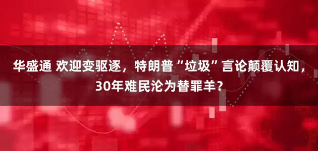华盛通 欢迎变驱逐，特朗普“垃圾”言论颠覆认知，30年难民沦为替罪羊？
