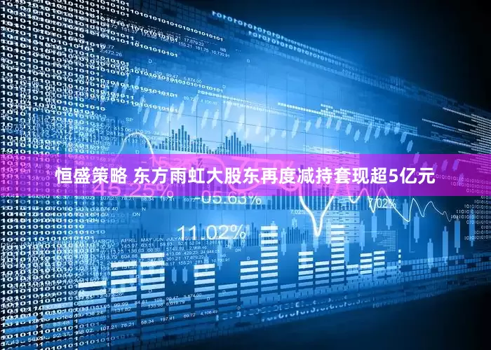 恒盛策略 东方雨虹大股东再度减持套现超5亿元