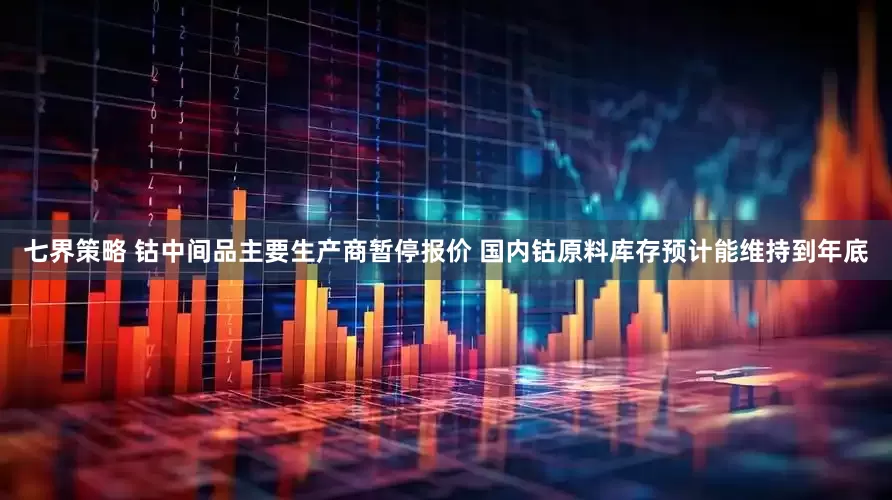 七界策略 钴中间品主要生产商暂停报价 国内钴原料库存预计能维持到年底