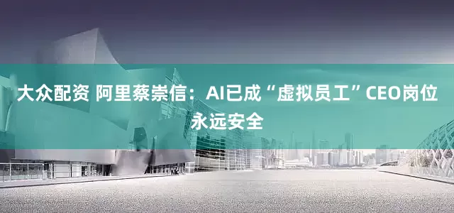 大众配资 阿里蔡崇信：AI已成“虚拟员工”CEO岗位永远安全