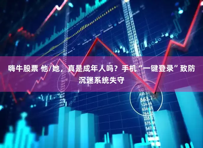 嗨牛股票 他/她，真是成年人吗？手机“一键登录”致防沉迷系统失守