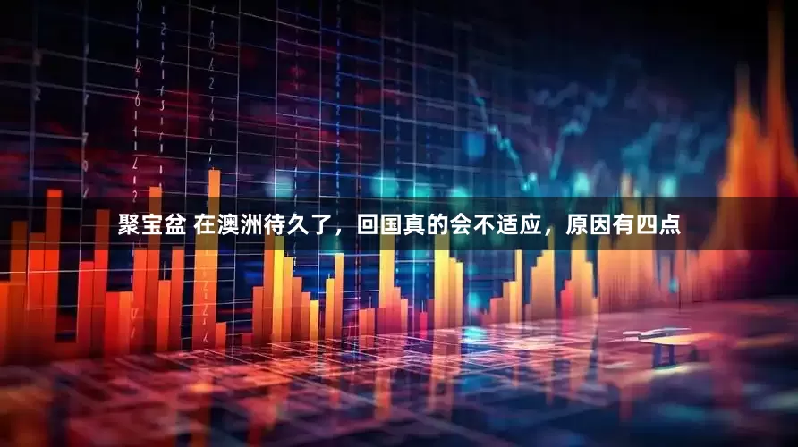 聚宝盆 在澳洲待久了，回国真的会不适应，原因有四点