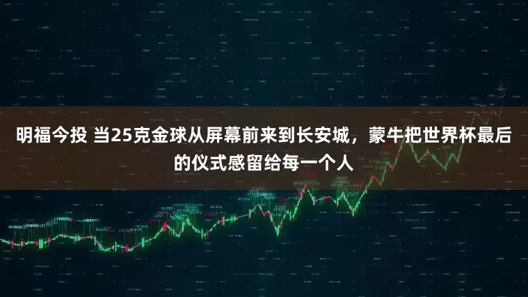 明福今投 当25克金球从屏幕前来到长安城，蒙牛把世界杯最后的仪式感留给每一个人